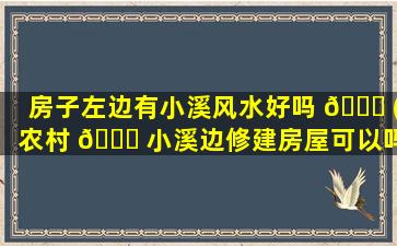 房子左边有小溪风水好吗 🕊 (农村 🐟 小溪边修建房屋可以吗)